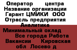 Оператор Call-центра › Название организации ­ Гарант-ЦМИКИ, ООО › Отрасль предприятия ­ Аналитика › Минимальный оклад ­ 17 000 - Все города Работа » Вакансии   . Кировская обл.,Лосево д.